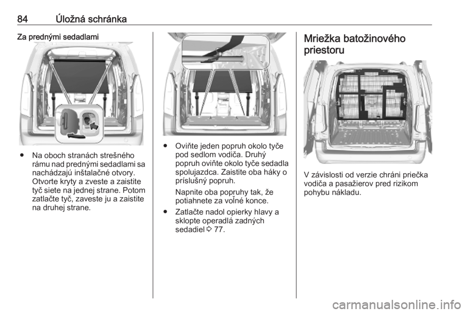 OPEL COMBO E 2019  Používateľská príručka (in Slovak) 84Úložná schránkaZa prednými sedadlami
● Na oboch stranách strešnéhorámu nad prednými sedadlami sa
nachádzajú inštalačné otvory.
Otvorte kryty a zveste a zaistite
tyč siete na jednej