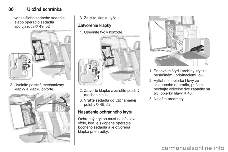 OPEL COMBO E 2019  Používateľská príručka (in Slovak) 86Úložná schránkavonkajšieho zadného sedadla
alebo operadlo sedadla
spolujazdca  3 49, 52
2. Uvoľnite poistné mechanizmy
klapky a klapku otvorte.
3. Zaistite klapku tyčou.
Zatvorenie klapky 1