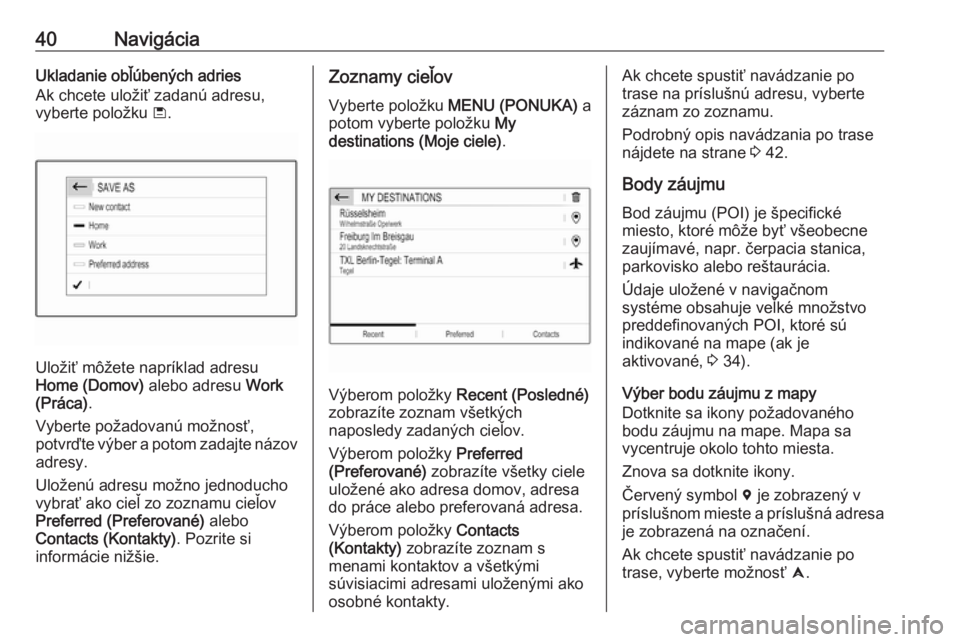 OPEL COMBO E 2019.1  Návod na obsluhu informačného systému (in Slovak) 40NavigáciaUkladanie obľúbených adries
Ak chcete uložiť zadanú adresu,
vyberte položku  ü.
Uložiť môžete napríklad adresu
Home (Domov)  alebo adresu Work
(Práca) .
Vyberte požadovanú 