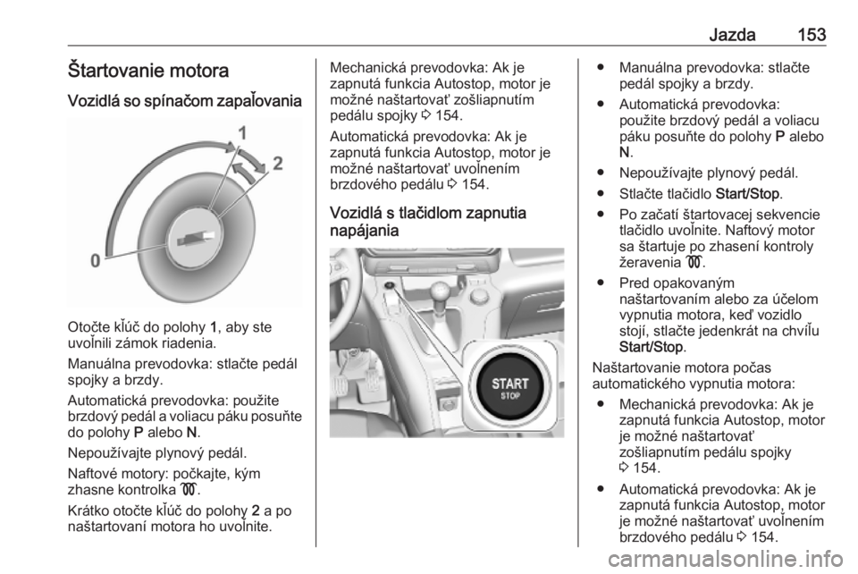 OPEL COMBO E 2019.1  Používateľská príručka (in Slovak) Jazda153Štartovanie motora
Vozidlá so spínačom zapaľovania
Otočte kľúč do polohy  1, aby ste
uvoľnili zámok riadenia.
Manuálna prevodovka: stlačte pedál
spojky a brzdy.
Automatická prev
