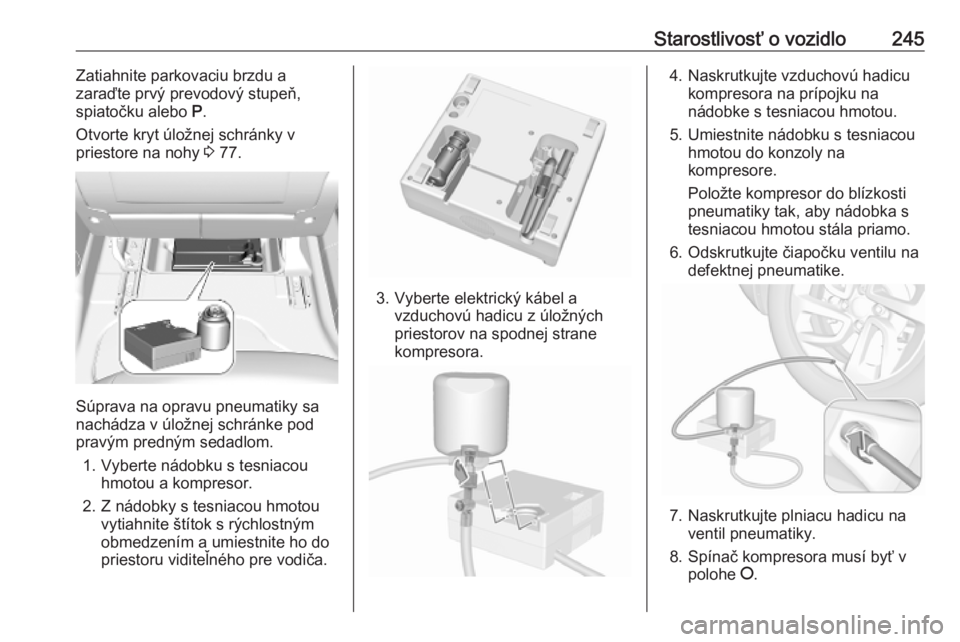 OPEL COMBO E 2019.1  Používateľská príručka (in Slovak) Starostlivosť o vozidlo245Zatiahnite parkovaciu brzdu a
zaraďte prvý prevodový stupeň,
spiatočku alebo  P.
Otvorte kryt úložnej schránky v
priestore na nohy  3 77.
Súprava na opravu pneumati