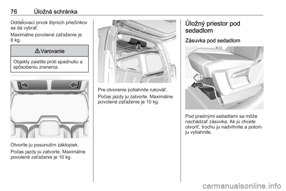 OPEL COMBO E 2019.1  Používateľská príručka (in Slovak) 76Úložná schránkaOddeľovací prvok štyroch priečinkov
sa dá vybrať.
Maximálne povolené zaťaženie je
6 kg.9 Varovanie
Objekty zaistite proti spadnutiu a
spôsobeniu zranenia.
Otvoríte ju 