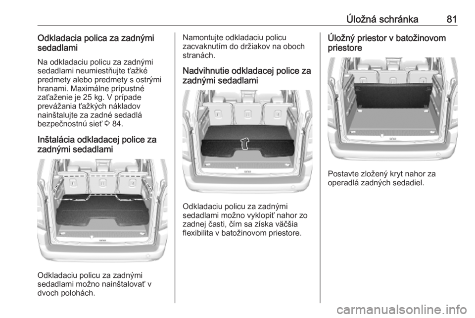 OPEL COMBO E 2019.1  Používateľská príručka (in Slovak) Úložná schránka81Odkladacia polica za zadnými
sedadlami
Na odkladaciu policu za zadnými
sedadlami neumiestňujte ťažké
predmety alebo predmety s ostrými
hranami. Maximálne prípustné
zaťa