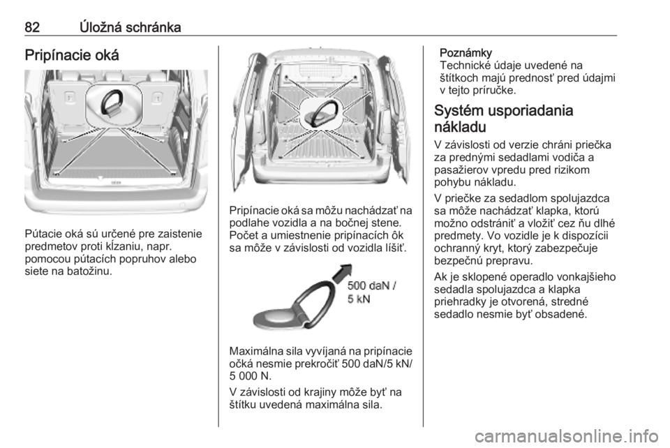 OPEL COMBO E 2019.1  Používateľská príručka (in Slovak) 82Úložná schránkaPripínacie oká
Pútacie oká sú určené pre zaistenie
predmetov proti kĺzaniu, napr.
pomocou pútacích popruhov alebo siete na batožinu.
Pripínacie oká sa môžu nachádz