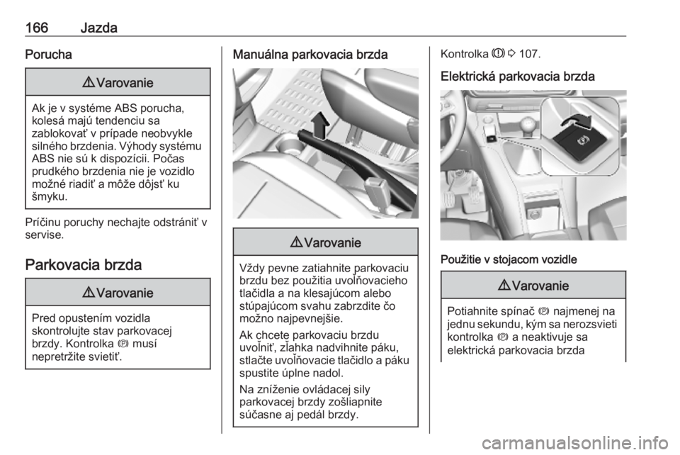 OPEL COMBO E 2019.75  Používateľská príručka (in Slovak) 166JazdaPorucha9Varovanie
Ak je v systéme ABS porucha,
kolesá majú tendenciu sa
zablokovať v prípade neobvykle
silného brzdenia. Výhody systému ABS nie sú k dispozícii. Počas
prudkého brzd