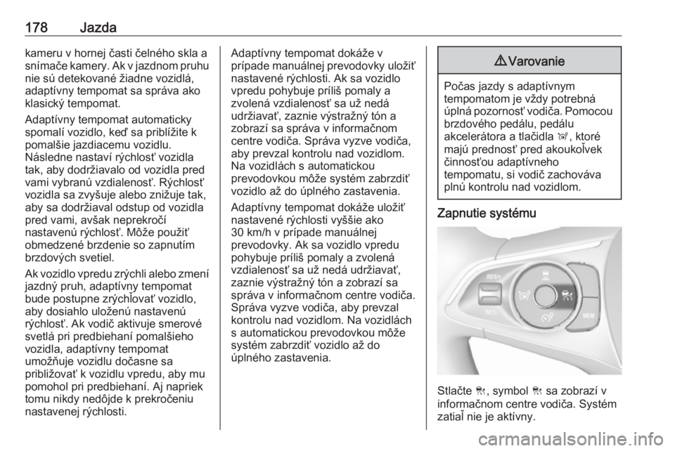 OPEL COMBO E 2019.75  Používateľská príručka (in Slovak) 178Jazdakameru v hornej časti čelného skla a
snímače kamery. Ak v jazdnom pruhu
nie sú detekované žiadne vozidlá,
adaptívny tempomat sa správa ako
klasický tempomat.
Adaptívny tempomat au
