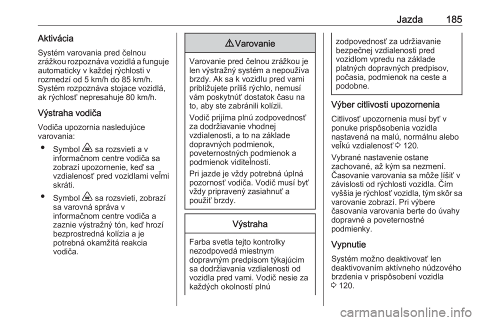 OPEL COMBO E 2019.75  Používateľská príručka (in Slovak) Jazda185AktiváciaSystém varovania pred čelnou
zrážkou rozpoznáva vozidlá a funguje
automaticky v každej rýchlosti v
rozmedzí od 5 km/h do 85 km/h. Systém rozpoznáva stojace vozidlá,
ak r�