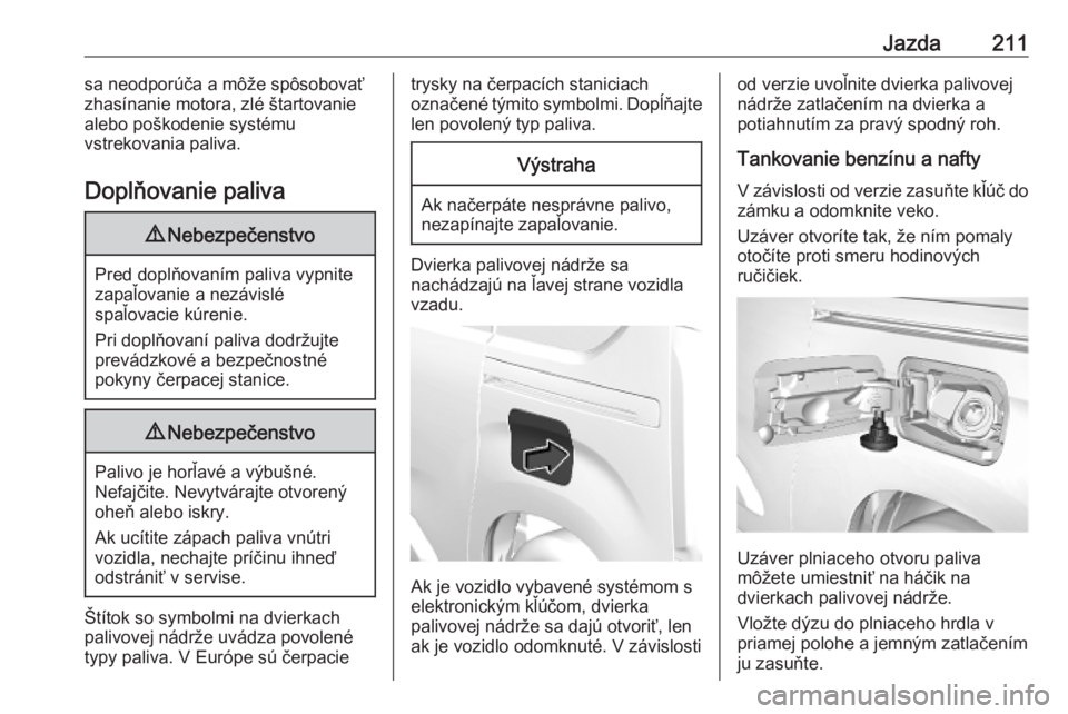 OPEL COMBO E 2019.75  Používateľská príručka (in Slovak) Jazda211sa neodporúča a môže spôsobovať
zhasínanie motora, zlé štartovanie
alebo poškodenie systému
vstrekovania paliva.
Doplňovanie paliva9 Nebezpečenstvo
Pred doplňovaním paliva vypni