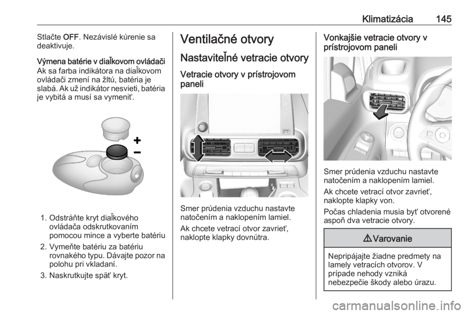 OPEL COMBO E 2020  Používateľská príručka (in Slovak) Klimatizácia145Stlačte OFF. Nezávislé kúrenie sa
deaktivuje.
Výmena batérie v diaľkovom ovládači
Ak sa farba indikátora na diaľkovom
ovládači zmení na žltú, batéria je
slabá. Ak už