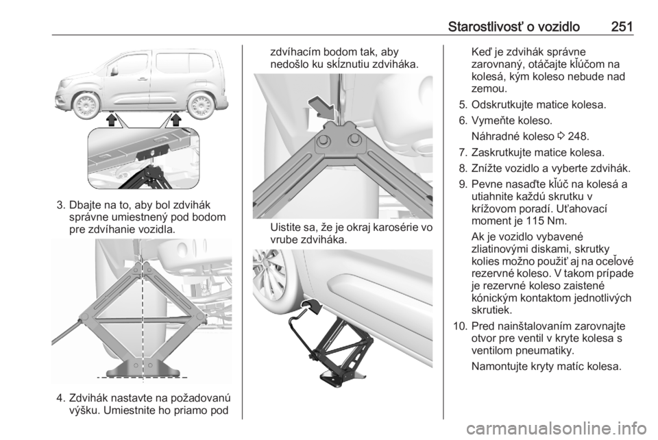 OPEL COMBO E 2020  Používateľská príručka (in Slovak) Starostlivosť o vozidlo251
3. Dbajte na to, aby bol zdviháksprávne umiestnený pod bodom
pre zdvíhanie vozidla.
4. Zdvihák nastavte na požadovanú výšku. Umiestnite ho priamo pod
zdvíhacím b