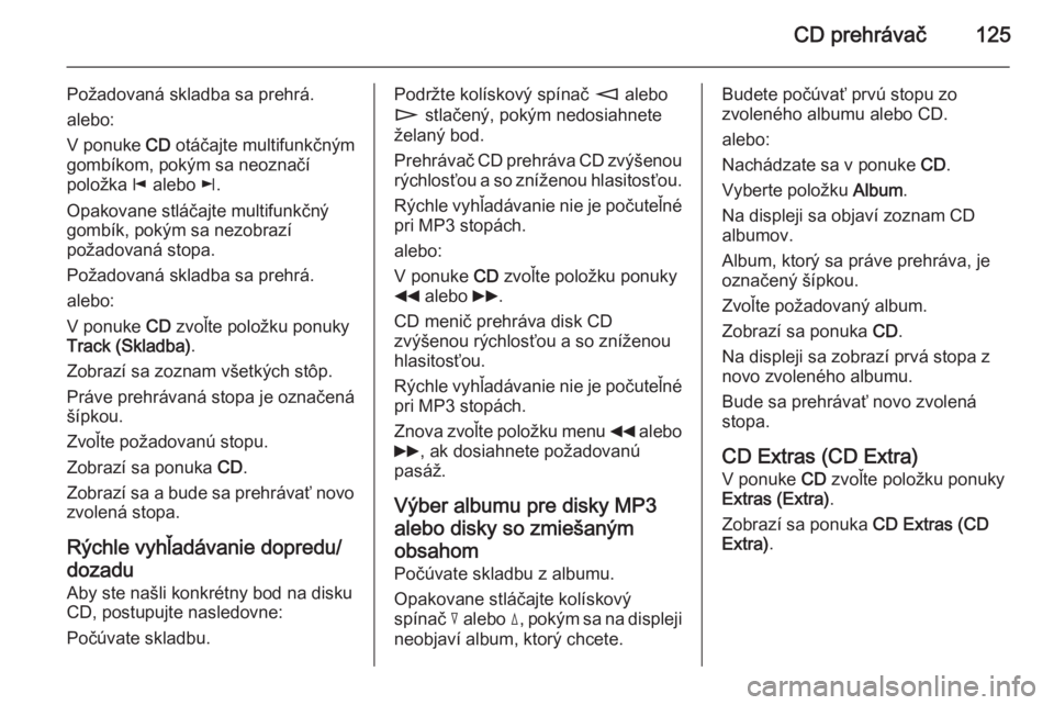 OPEL CORSA 2014.5  Používateľská príručka (in Slovak) CD prehrávač125
Požadovaná skladba sa prehrá.
alebo:
V ponuke  CD otáčajte multifunkčným
gombíkom, pokým sa neoznačí položka  j alebo  k.
Opakovane stláčajte multifunkčný
gombík, po