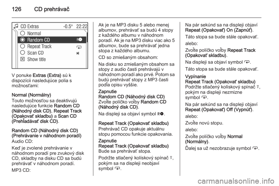 OPEL CORSA 2014.5  Používateľská príručka (in Slovak) 126CD prehrávač
V ponuke Extras (Extra)  sú k
dispozícii nasledujúce polia s
možnosťami:
Normal (Normálny)
Touto možnosťou sa deaktivujú
nasledujúce funkcie  Random CD
(Náhodný disk CD) 