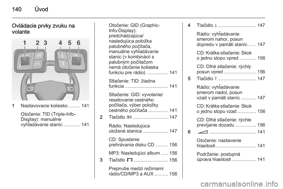 OPEL CORSA 2014.5  Používateľská príručka (in Slovak) 140Úvod
Ovládacie prvky zvuku na
volante
1 Nastavovacie koliesko ........141
Otočenie: TID (Triple-Info-
Display): manuálne
vyhľadávanie staníc ............141
Otočenie: GID (Graphic-
Info-Dis