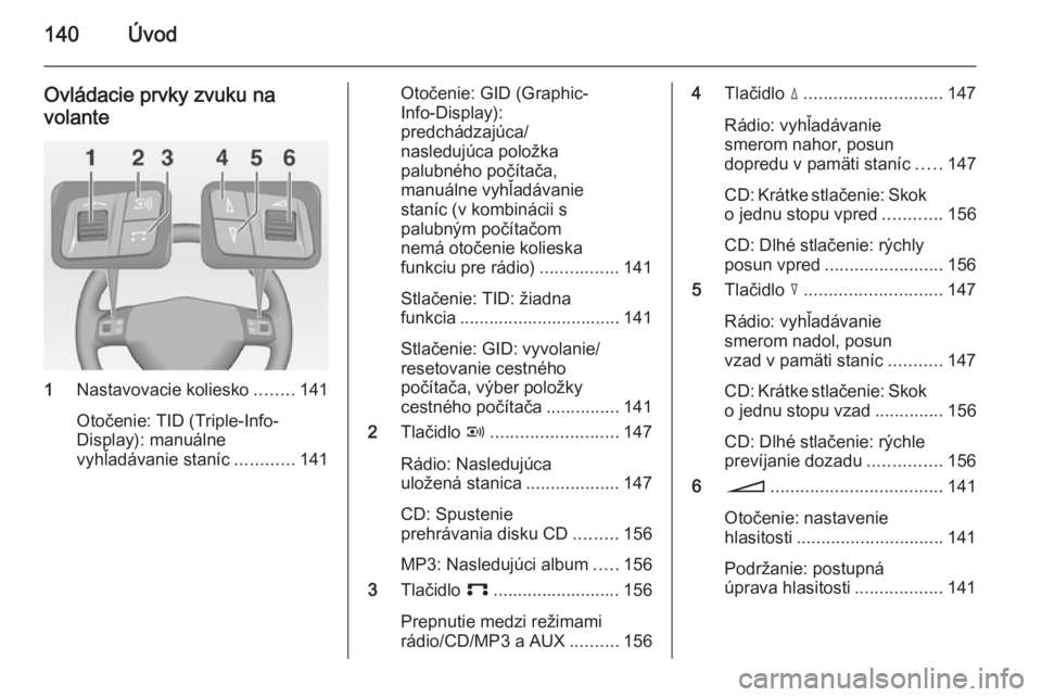 OPEL CORSA 2014.5  Používateľská príručka (in Slovak) 140Úvod
Ovládacie prvky zvuku na
volante
1 Nastavovacie koliesko ........141
Otočenie: TID (Triple-Info-
Display): manuálne
vyhľadávanie staníc ............141
Otočenie: GID (Graphic-
Info-Dis