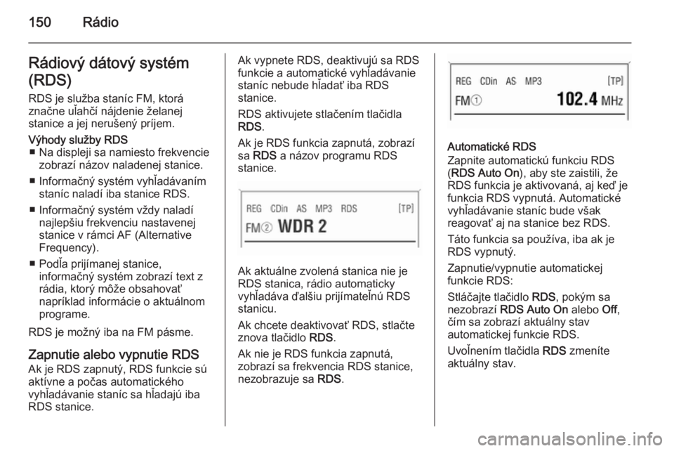 OPEL CORSA 2014.5  Používateľská príručka (in Slovak) 150RádioRádiový dátový systém
(RDS) RDS je služba staníc FM, ktorá
značne uľahčí nájdenie želanej
stanice a jej nerušený príjem.Výhody služby RDS ■ Na displeji sa namiesto frekve