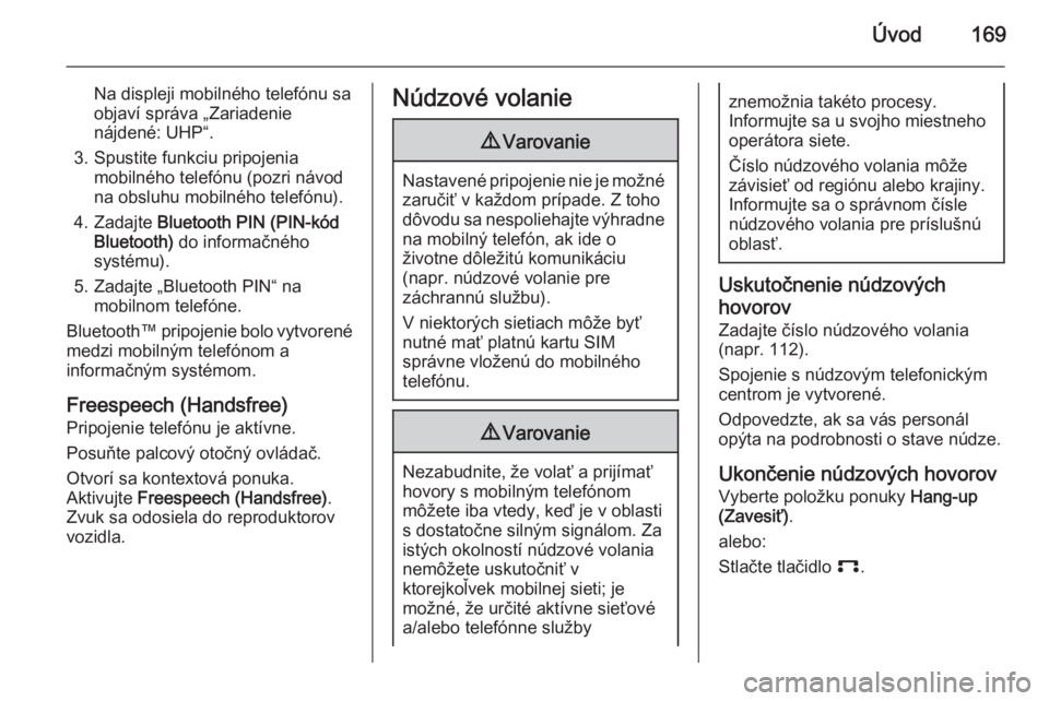 OPEL CORSA 2014.5  Používateľská príručka (in Slovak) Úvod169
Na displeji mobilného telefónu saobjaví správa „Zariadenie
nájdené: UHP“.
3. Spustite funkciu pripojenia mobilného telefónu (pozri návod
na obsluhu mobilného telefónu).
4. Zada