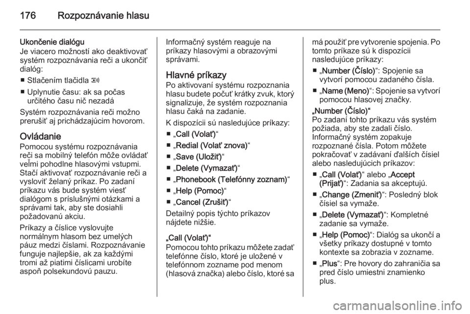 OPEL CORSA 2014.5  Používateľská príručka (in Slovak) 176Rozpoznávanie hlasu
Ukončenie dialógu
Je viacero možností ako deaktivovať systém rozpoznávania reči a ukončiť
dialóg:
■ Stlačením tlačidla  q
■ Uplynutie času: ak sa počas urč