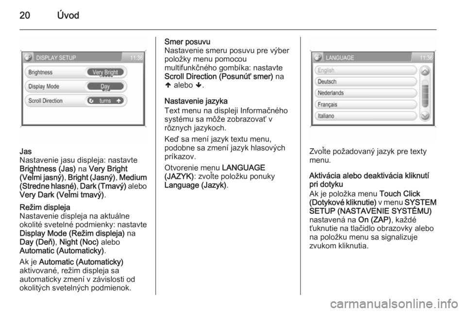 OPEL CORSA 2014.5  Používateľská príručka (in Slovak) 20Úvod
Jas
Nastavenie jasu displeja: nastavte
Brightness (Jas)  na Very Bright
(Veľmi jasný) , Bright (Jasný) , Medium
(Stredne hlasné) , Dark (Tmavý)  alebo
Very Dark (Veľmi tmavý) .Režim di