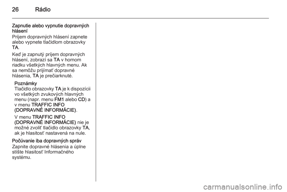 OPEL CORSA 2014.5  Používateľská príručka (in Slovak) 26Rádio
Zapnutie alebo vypnutie dopravných
hlásení
Príjem dopravných hlásení zapnete
alebo vypnete tlačidlom obrazovky
TA .
Keď je zapnutý príjem dopravných
hlásení, zobrazí sa  TA v h