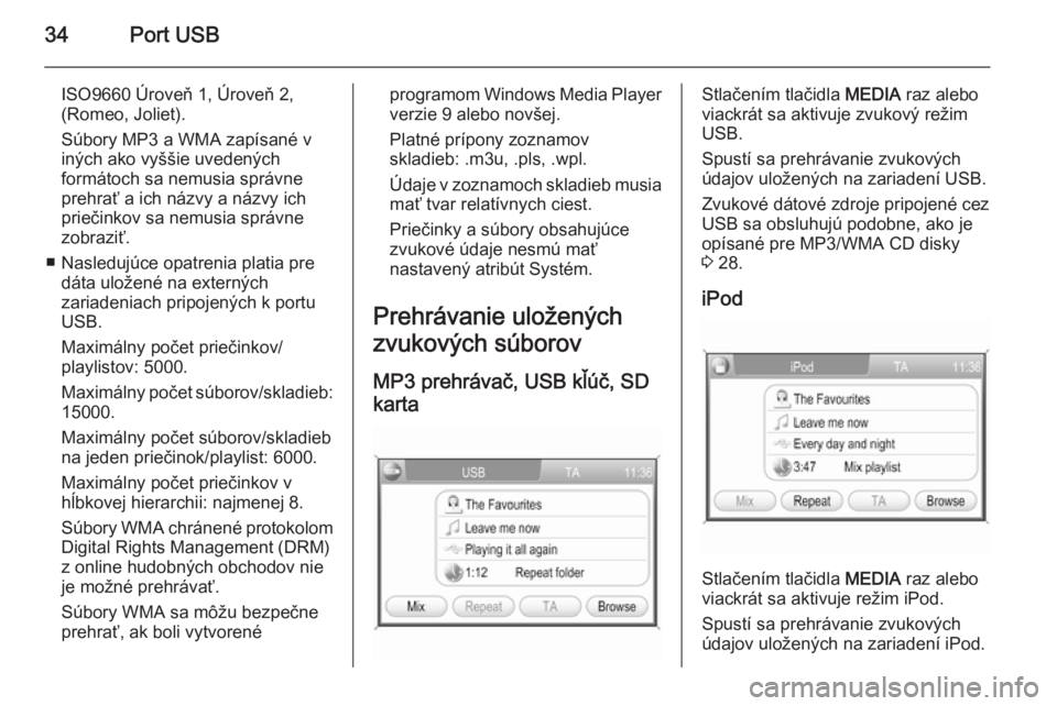 OPEL CORSA 2014.5  Používateľská príručka (in Slovak) 34Port USB
ISO9660 Úroveň 1, Úroveň 2,
(Romeo, Joliet).
Súbory MP3 a WMA zapísané v iných ako vyššie uvedených
formátoch sa nemusia správne prehrať a ich názvy a názvy ichpriečinkov s