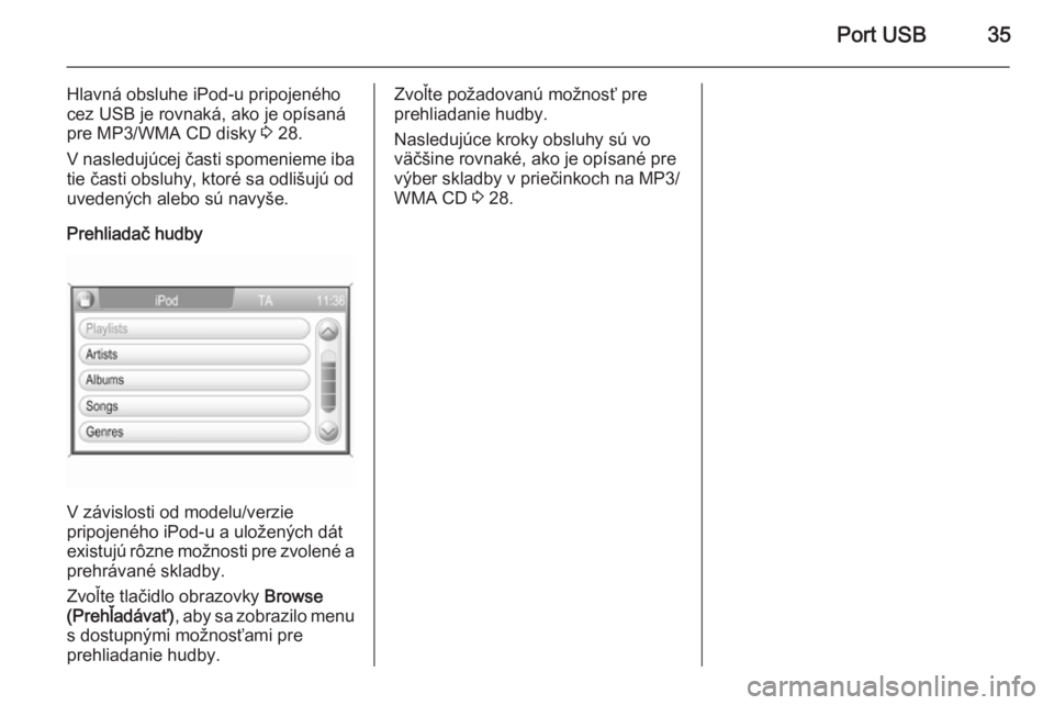 OPEL CORSA 2014.5  Používateľská príručka (in Slovak) Port USB35
Hlavná obsluhe iPod-u pripojeného
cez USB je rovnaká, ako je opísaná
pre MP3/WMA CD disky  3 28.
V nasledujúcej časti spomenieme iba tie časti obsluhy, ktoré sa odlišujú od
uvede