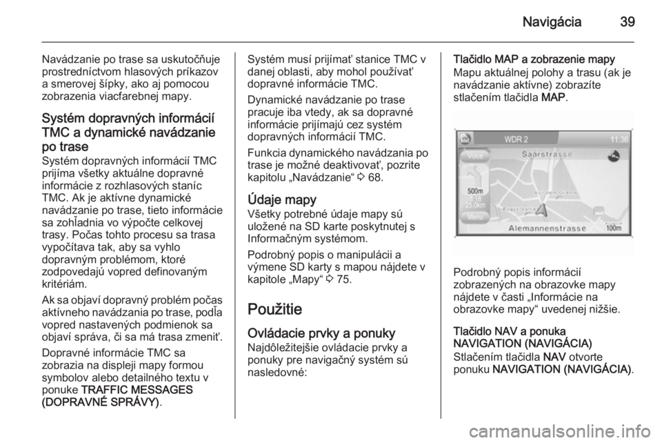 OPEL CORSA 2014.5  Používateľská príručka (in Slovak) Navigácia39
Navádzanie po trase sa uskutočňuje
prostredníctvom hlasových príkazov
a smerovej šípky, ako aj pomocou
zobrazenia viacfarebnej mapy.
Systém dopravných informácií
TMC a dynamic