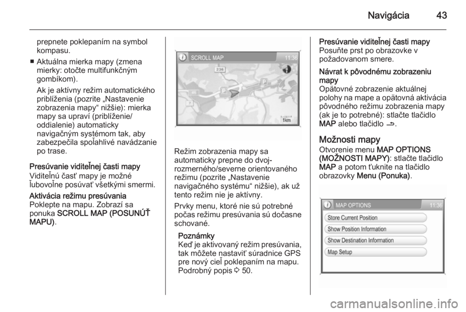 OPEL CORSA 2014.5  Používateľská príručka (in Slovak) Navigácia43
prepnete poklepaním na symbolkompasu.
■ Aktuálna mierka mapy (zmena mierky: otočte multifunkčným
gombíkom).
Ak je aktívny režim automatického
priblíženia (pozrite „Nastaven