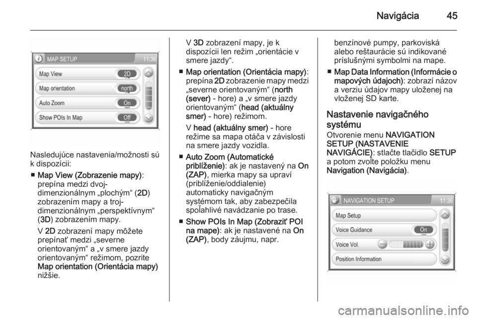OPEL CORSA 2014.5  Používateľská príručka (in Slovak) Navigácia45
Nasledujúce nastavenia/možnosti sú
k dispozícii:
■ Map View (Zobrazenie mapy) :
prepína medzi dvoj-
dimenzionálnym „plochým“ ( 2D)
zobrazením mapy a troj-
dimenzionálnym �