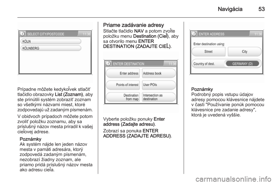 OPEL CORSA 2014.5  Používateľská príručka (in Slovak) Navigácia53
Prípadne môžete kedykoľvek stlačiť
tlačidlo obrazovky  List (Zoznam), aby
ste prinútili systém zobraziť zoznam so všetkými názvami miest, ktoré
zodpovedajú už zadaným pí