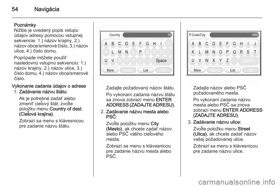 OPEL CORSA 2014.5  Používateľská príručka (in Slovak) 54Navigácia
Poznámky
Nižšie je uvedený popis vstupu
údajov adresy pomocou vstupnej
sekvencie: 1.) názov krajiny, 2.)
názov obce/smerové číslo, 3.) názov ulice, 4.) číslo domu.
Poprípade