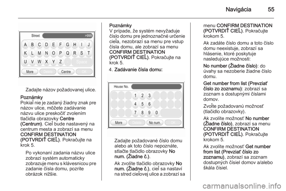 OPEL CORSA 2014.5  Používateľská príručka (in Slovak) Navigácia55
Zadajte názov požadovanej ulice.
Poznámky
Pokiaľ nie je zadaný žiadny znak pre
názov ulice, môžete zadávanie
názvu ulice preskočiť zvolením
tlačidla obrazovky  Centre
(Cent