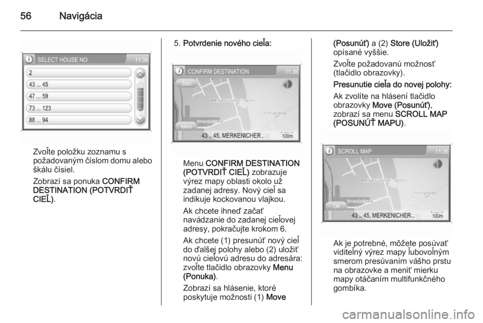 OPEL CORSA 2014.5  Používateľská príručka (in Slovak) 56Navigácia
Zvoľte položku zoznamu s
požadovaným číslom domu alebo škálu čísiel.
Zobrazí sa ponuka  CONFIRM
DESTINATION (POTVRDIŤ
CIEĽ) .
5.Potvrdenie nového cieľa:
Menu  CONFIRM DESTI