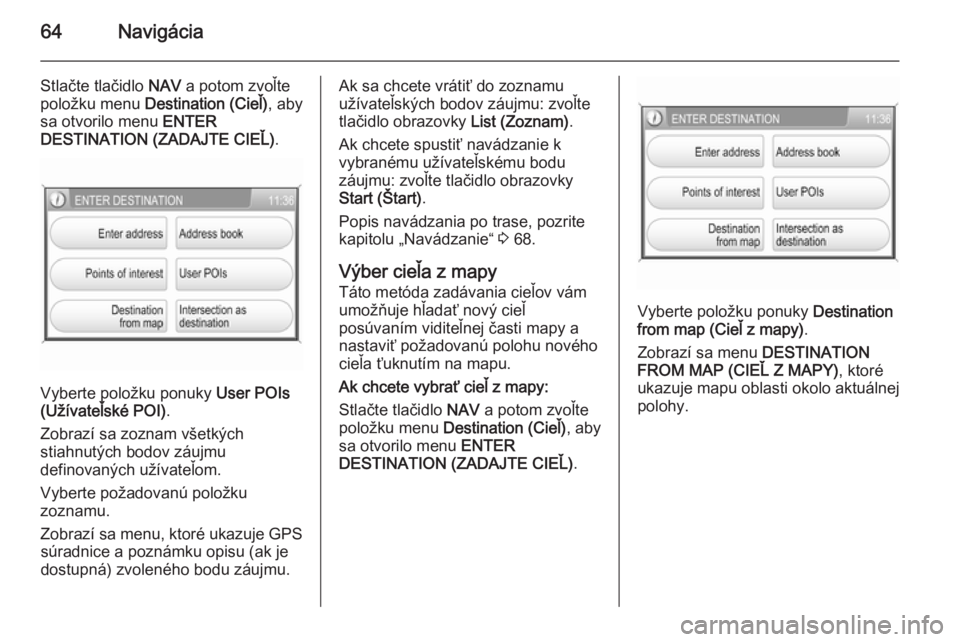 OPEL CORSA 2014.5  Používateľská príručka (in Slovak) 64Navigácia
Stlačte tlačidlo NAV a potom zvoľte
položku menu  Destination (Cieľ) , aby
sa otvorilo menu  ENTER
DESTINATION (ZADAJTE CIEĽ) .
Vyberte položku ponuky User POIs
(Užívateľské PO