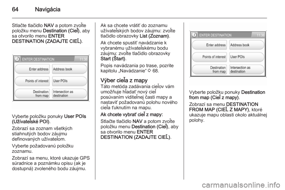 OPEL CORSA 2014.5  Používateľská príručka (in Slovak) 64Navigácia
Stlačte tlačidlo NAV a potom zvoľte
položku menu  Destination (Cieľ) , aby
sa otvorilo menu  ENTER
DESTINATION (ZADAJTE CIEĽ) .
Vyberte položku ponuky User POIs
(Užívateľské PO