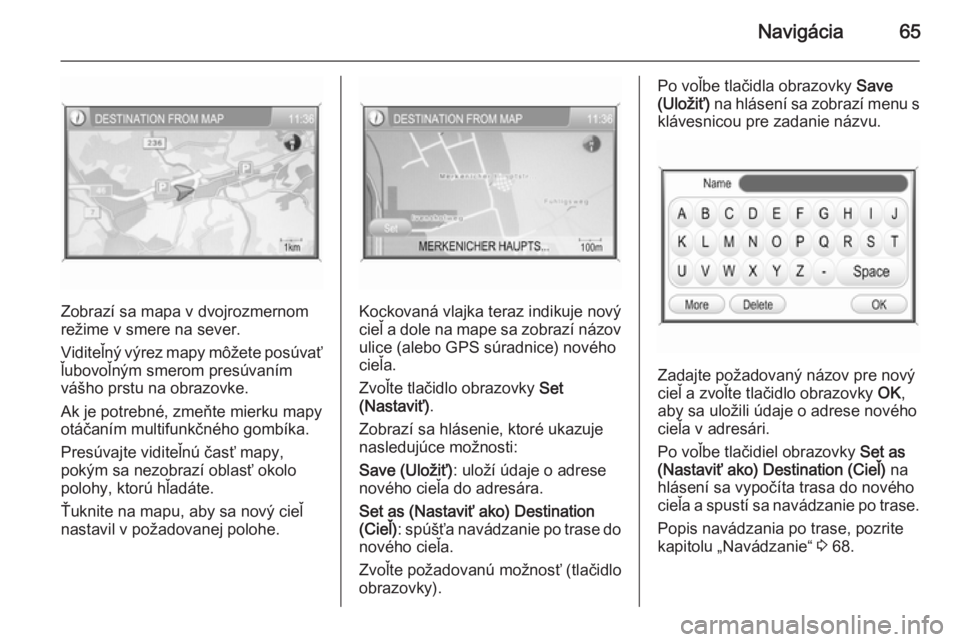 OPEL CORSA 2014.5  Používateľská príručka (in Slovak) Navigácia65
Zobrazí sa mapa v dvojrozmernom
režime v smere na sever.
Viditeľný výrez mapy môžete posúvať
ľubovoľným smerom presúvaním
vášho prstu na obrazovke.
Ak je potrebné, zmeňt