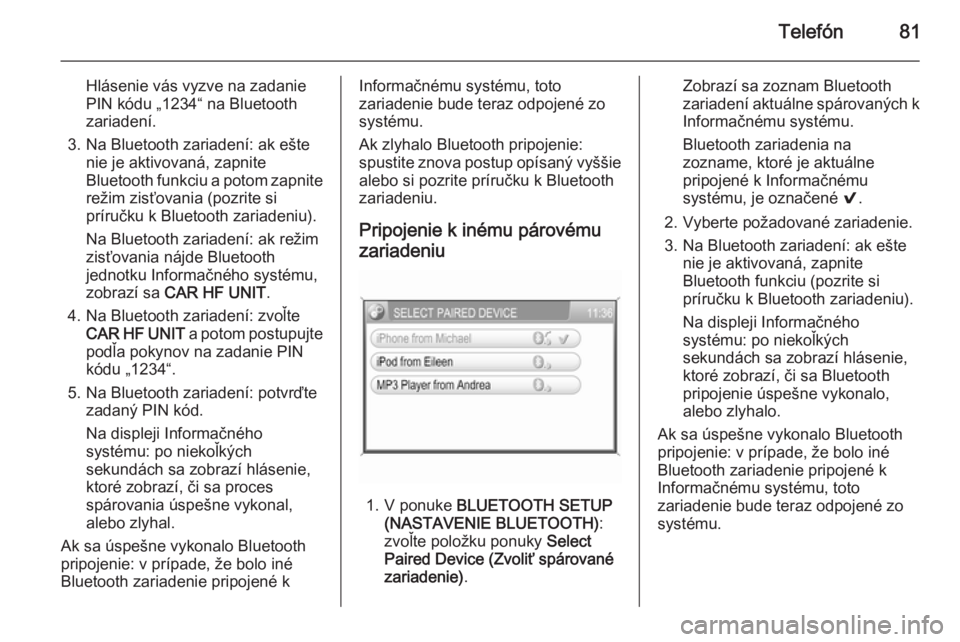 OPEL CORSA 2014.5  Používateľská príručka (in Slovak) Telefón81
Hlásenie vás vyzve na zadaniePIN kódu „1234“ na Bluetooth
zariadení.
3. Na Bluetooth zariadení: ak ešte nie je aktivovaná, zapnite
Bluetooth funkciu a potom zapnite
režim zisťo