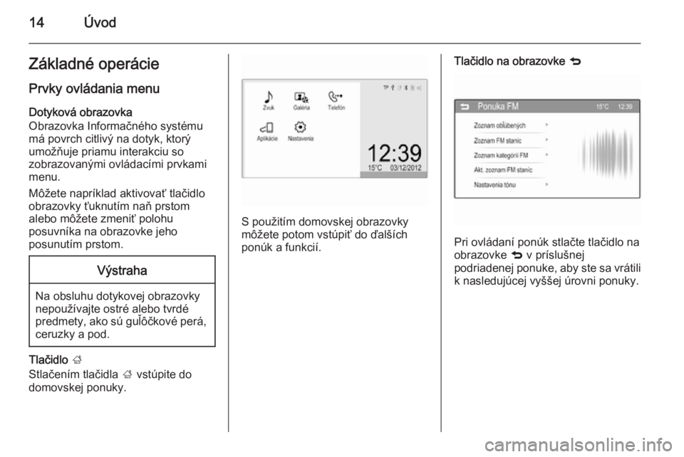 OPEL CORSA 2015  Návod na obsluhu informačného systému (in Slovak) 14ÚvodZákladné operácie
Prvky ovládania menu Dotyková obrazovka
Obrazovka Informačného systému
má povrch citlivý na dotyk, ktorý
umožňuje priamu interakciu so
zobrazovanými ovládacími