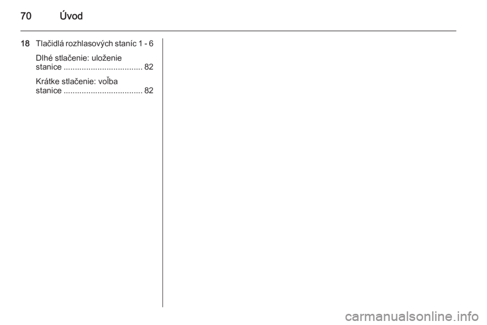 OPEL KARL 2016.5  Návod na obsluhu informačného systému (in Slovak) 70Úvod
18Tlačidlá rozhlasových staníc  1 -  6
Dlhé stlačenie: uloženie
stanice ................................... 82
Krátke stlačenie: voľba
stanice ................................... 82 