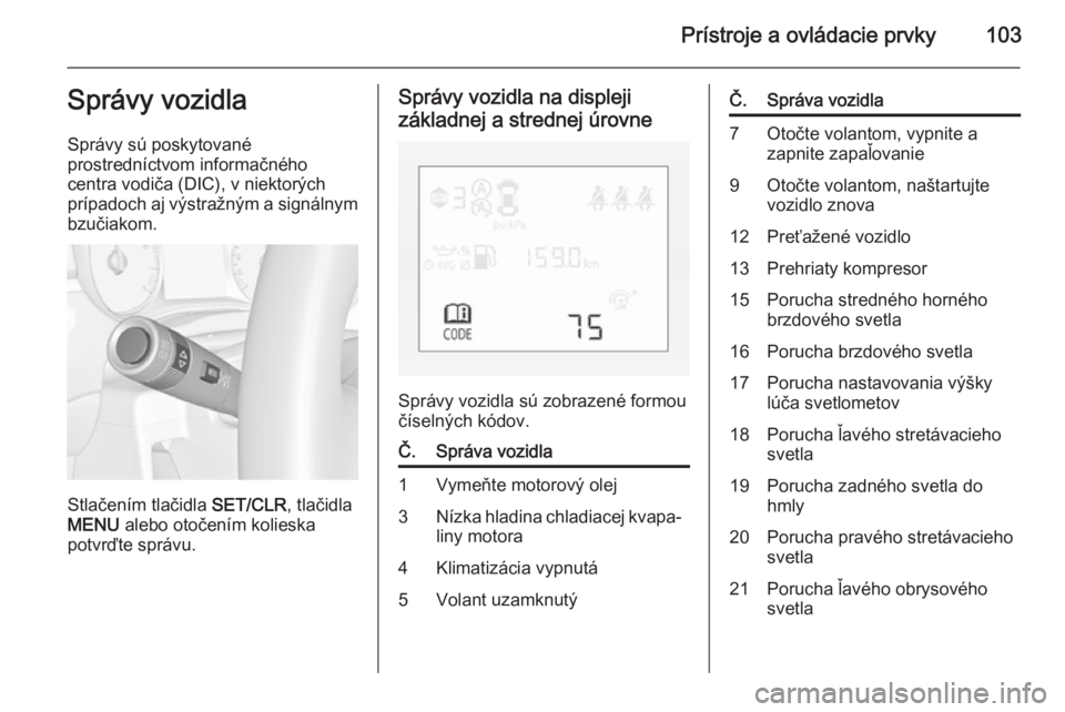 OPEL CORSA 2015  Používateľská príručka (in Slovak) Prístroje a ovládacie prvky103Správy vozidla
Správy sú poskytované
prostredníctvom informačného
centra vodiča (DIC), v niektorých
prípadoch aj výstražným a signálnym bzučiakom.
Stlač