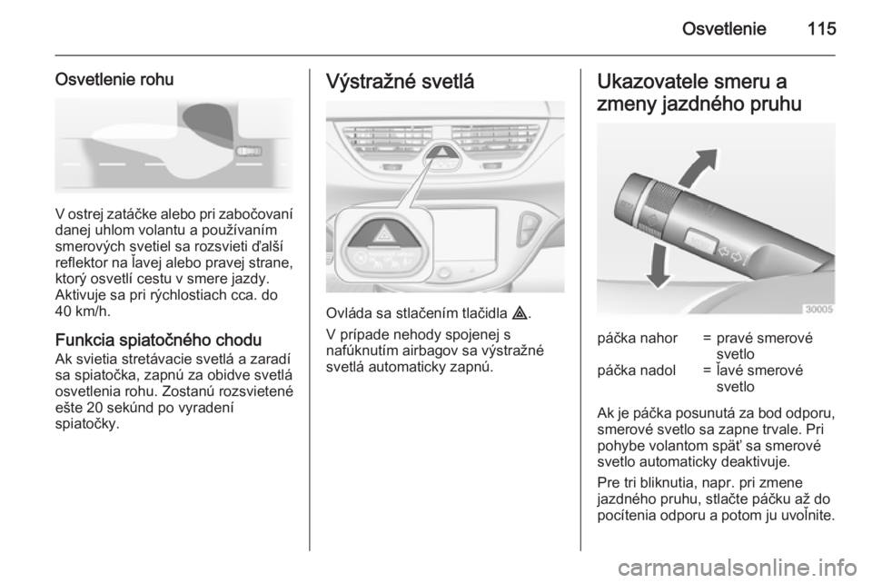 OPEL CORSA 2015  Používateľská príručka (in Slovak) Osvetlenie115
Osvetlenie rohu
V ostrej zatáčke alebo pri zabočovanídanej uhlom volantu a používanímsmerových svetiel sa rozsvieti ďalší
reflektor na ľavej alebo pravej strane,
ktorý osvet