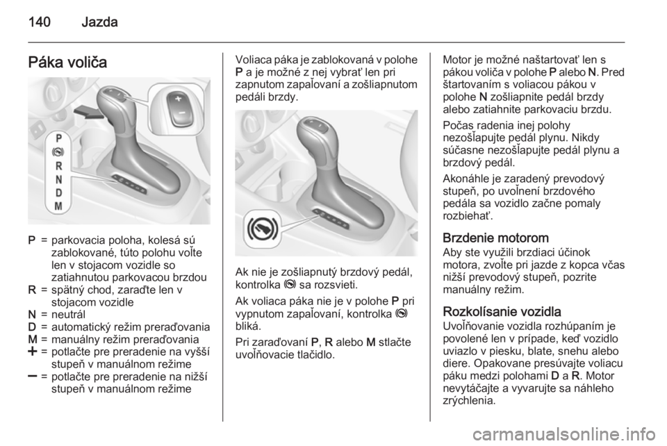 OPEL CORSA 2015  Používateľská príručka (in Slovak) 140JazdaPáka voličaP=parkovacia poloha, kolesá sú
zablokované, túto polohu voľte
len v stojacom vozidle so
zatiahnutou parkovacou brzdouR=spätný chod, zaraďte len v
stojacom vozidleN=neutrá