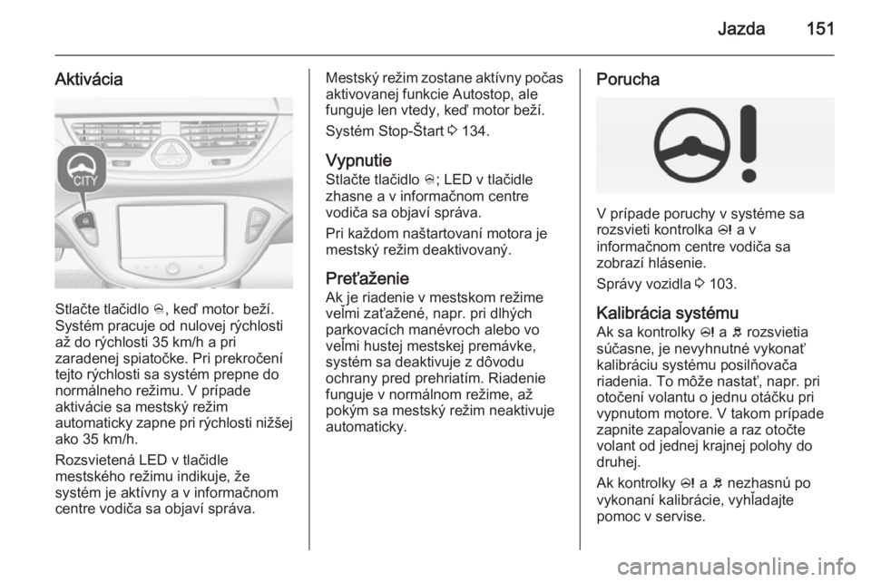 OPEL CORSA 2015  Používateľská príručka (in Slovak) Jazda151
Aktivácia
Stlačte tlačidlo B, keď motor beží.
Systém pracuje od nulovej rýchlosti
až do rýchlosti 35 km/h a pri zaradenej spiatočke. Pri prekročenítejto rýchlosti sa systém pre