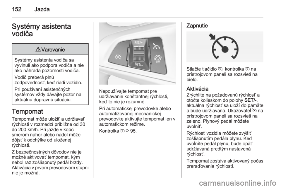 OPEL CORSA 2015  Používateľská príručka (in Slovak) 152JazdaSystémy asistenta
vodiča9 Varovanie
Systémy asistenta vodiča sa
vyvinuli ako podpora vodiča a nie ako náhrada pozornosti vodiča.
Vodič preberá plnú
zodpovednosť, keď riadi vozidlo.