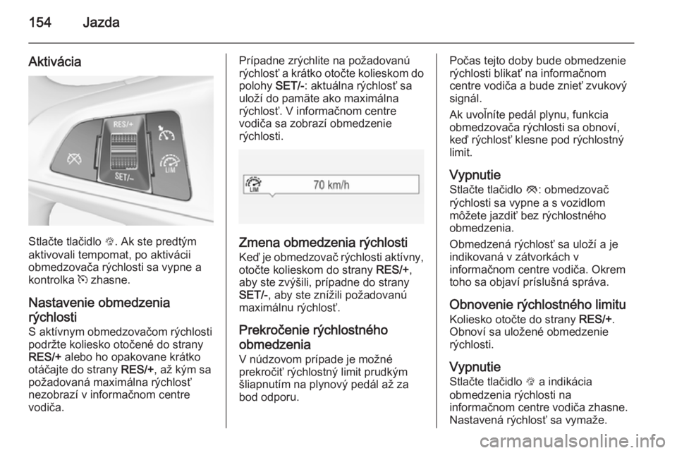 OPEL CORSA 2015  Používateľská príručka (in Slovak) 154Jazda
Aktivácia
Stlačte tlačidlo L. Ak ste predtým
aktivovali tempomat, po aktivácii
obmedzovača rýchlosti sa vypne a
kontrolka  m zhasne.
Nastavenie obmedzenia
rýchlosti S aktívnym obmedz