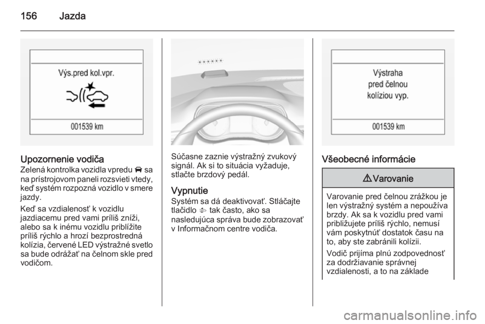 OPEL CORSA 2015  Používateľská príručka (in Slovak) 156Jazda
Upozornenie vodiča
Zelená kontrolka vozidla vpredu  A sa
na prístrojovom paneli rozsvieti vtedy,
keď systém rozpozná vozidlo v smere
jazdy.
Keď sa vzdialenosť k vozidlu
jazdiacemu pre