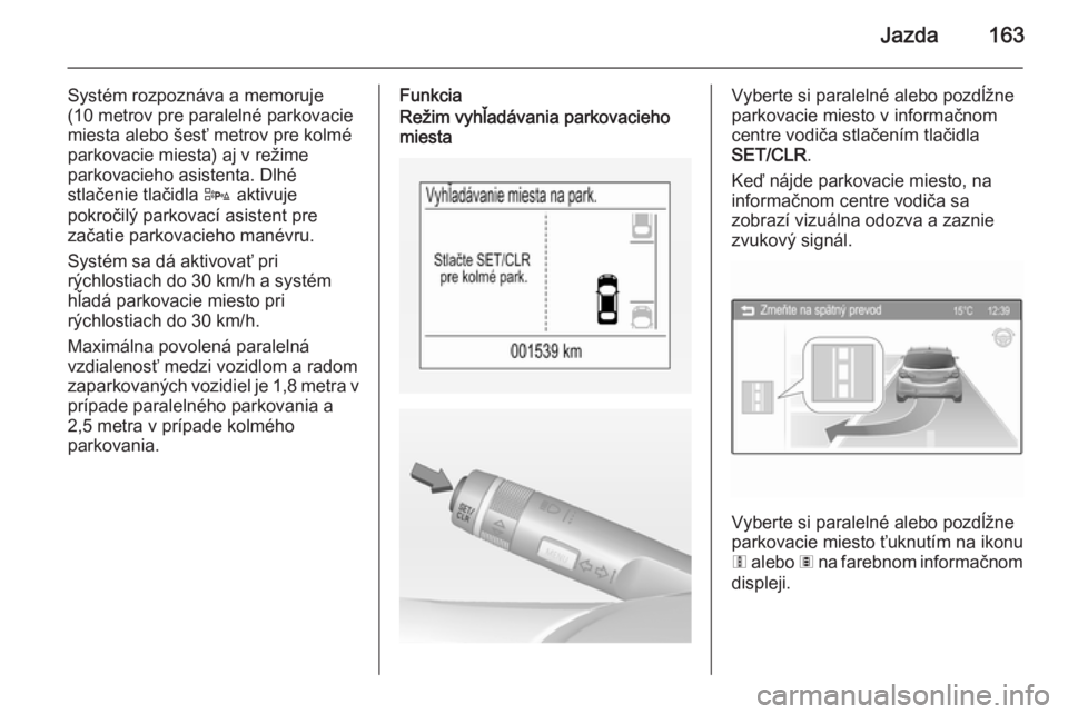 OPEL CORSA 2015  Používateľská príručka (in Slovak) Jazda163
Systém rozpoznáva a memoruje
(10 metrov pre paralelné parkovacie
miesta alebo šesť metrov pre kolmé
parkovacie miesta) aj v režime
parkovacieho asistenta. Dlhé
stlačenie tlačidla  D