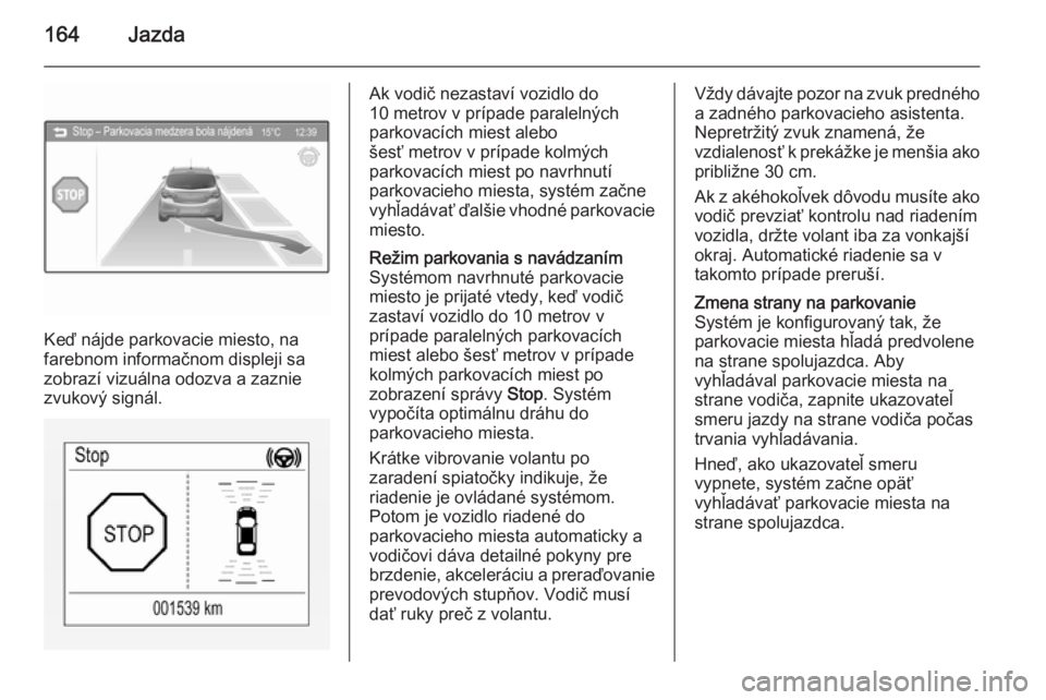 OPEL CORSA 2015  Používateľská príručka (in Slovak) 164Jazda
Keď nájde parkovacie miesto, na
farebnom informačnom displeji sa
zobrazí vizuálna odozva a zaznie zvukový signál.
Ak vodič nezastaví vozidlo do
10 metrov v prípade paralelných
park