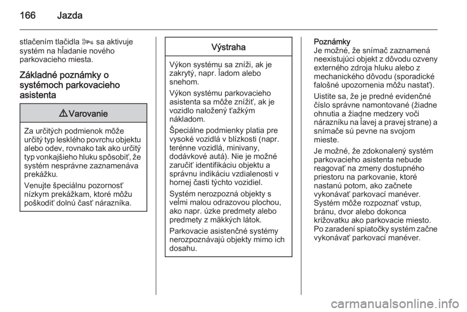 OPEL CORSA 2015  Používateľská príručka (in Slovak) 166Jazda
stlačením tlačidla D sa aktivuje
systém na hľadanie nového
parkovacieho miesta.
Základné poznámky o
systémoch parkovacieho
asistenta9 Varovanie
Za určitých podmienok môže
určit