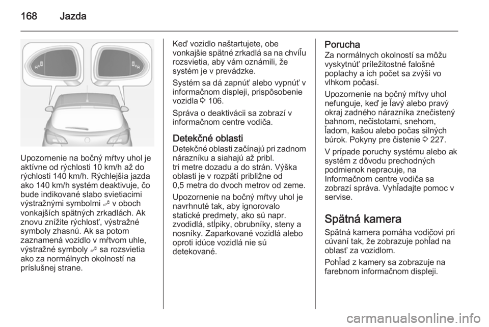 OPEL CORSA 2015  Používateľská príručka (in Slovak) 168Jazda
Upozornenie na bočný mŕtvy uhol je
aktívne od rýchlosti 10 km/h až do
rýchlosti 140 km/h. Rýchlejšia jazda
ako 140 km/h systém deaktivuje, čo
bude indikované slabo svietiacimi
vý