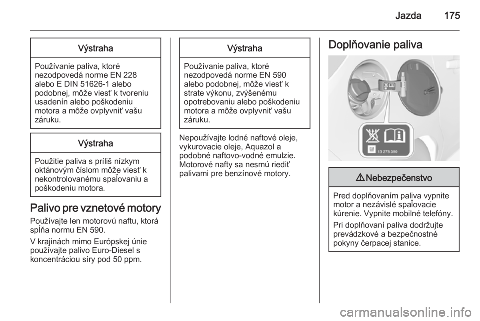 OPEL CORSA 2015  Používateľská príručka (in Slovak) Jazda175Výstraha
Používanie paliva, ktoré
nezodpovedá norme EN 228
alebo E DIN 51626-1 alebo
podobnej, môže viesť k tvoreniu
usadenín alebo poškodeniu
motora a môže ovplyvniť vašu
záruk